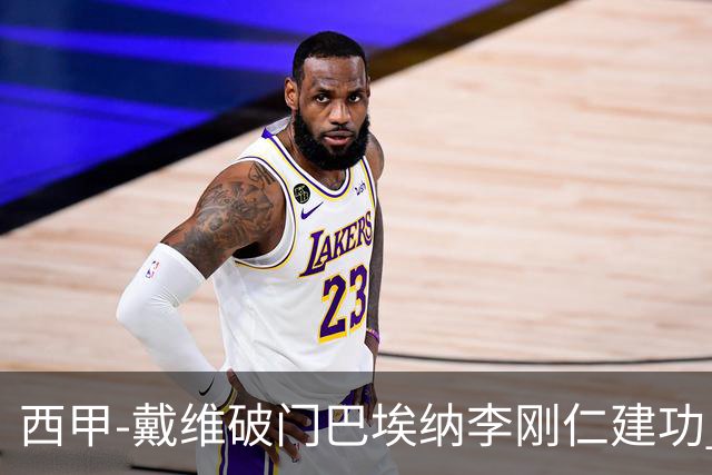 西甲-戴维破门巴埃纳李刚仁建功 马竞4-0大胜奥萨苏纳